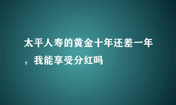 太平人寿的黄金十年还差一年，我能享受分红吗