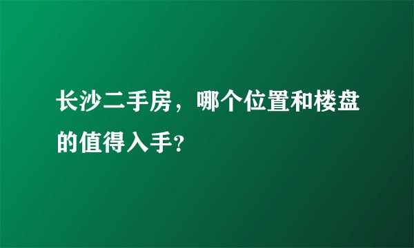 长沙二手房，哪个位置和楼盘的值得入手？