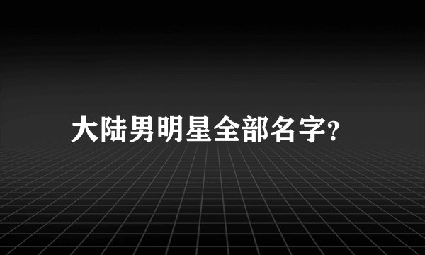 大陆男明星全部名字？
