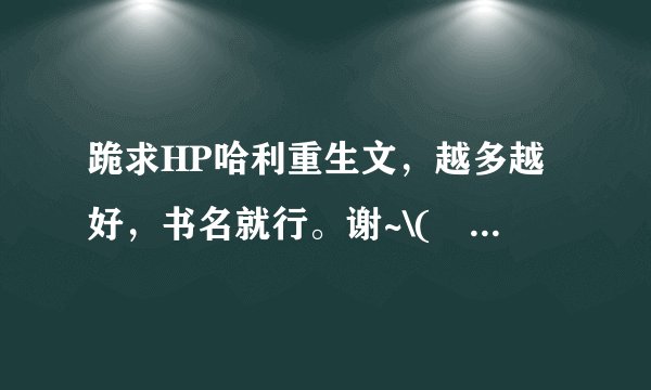 跪求HP哈利重生文，越多越好，书名就行。谢~\(≧▽≦)/~