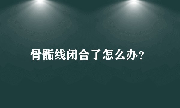 骨骺线闭合了怎么办？
