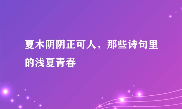 夏木阴阴正可人，那些诗句里的浅夏青春
