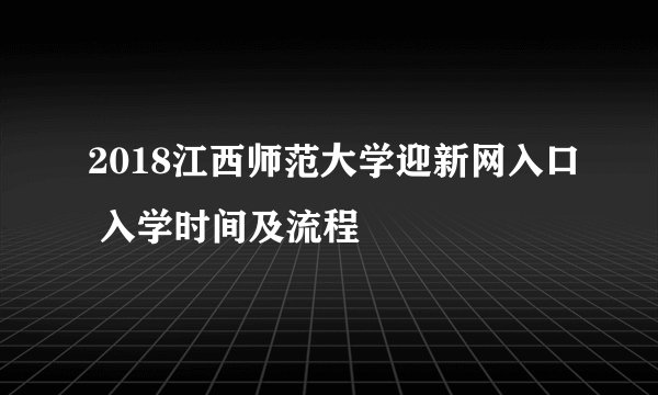 2018江西师范大学迎新网入口 入学时间及流程