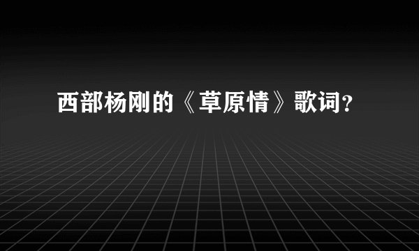 西部杨刚的《草原情》歌词?
