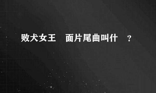 败犬女王裏面片尾曲叫什麼？