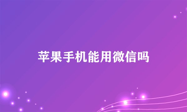 苹果手机能用微信吗
