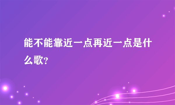 能不能靠近一点再近一点是什么歌？