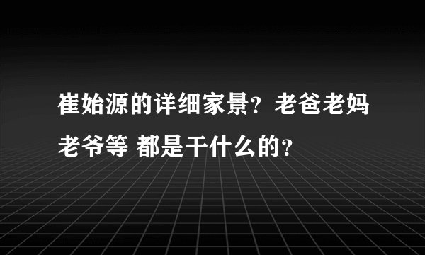 崔始源的详细家景？老爸老妈老爷等 都是干什么的？