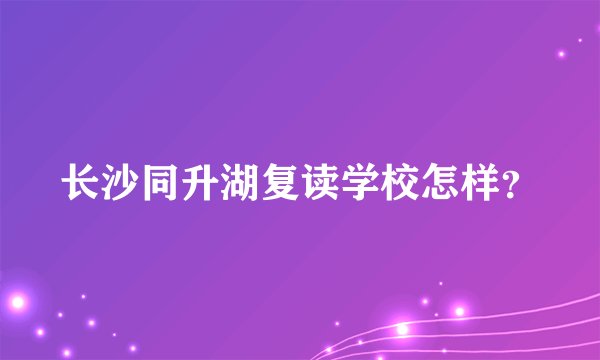 长沙同升湖复读学校怎样？