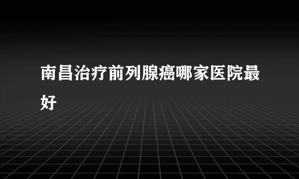 南昌治疗前列腺癌哪家医院最好