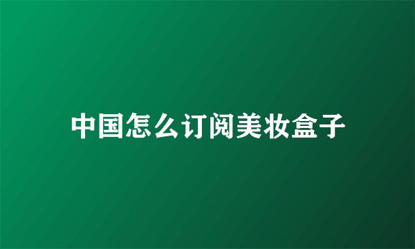中国怎么订阅美妆盒子