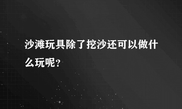 沙滩玩具除了挖沙还可以做什么玩呢？