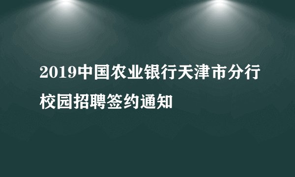 2019中国农业银行天津市分行校园招聘签约通知