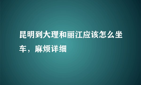 昆明到大理和丽江应该怎么坐车，麻烦详细