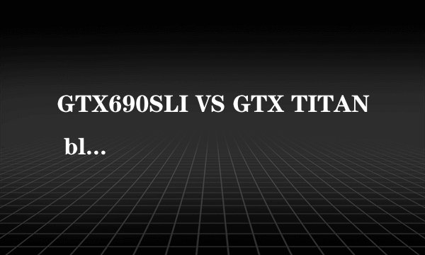 GTX690SLI VS GTX TITAN black 四路sli