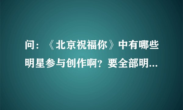 问：《北京祝福你》中有哪些明星参与创作啊？要全部明星名单。
