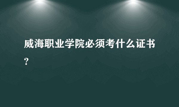威海职业学院必须考什么证书?
