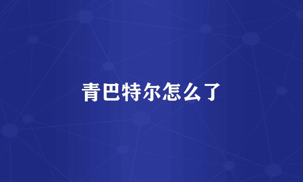 青巴特尔怎么了