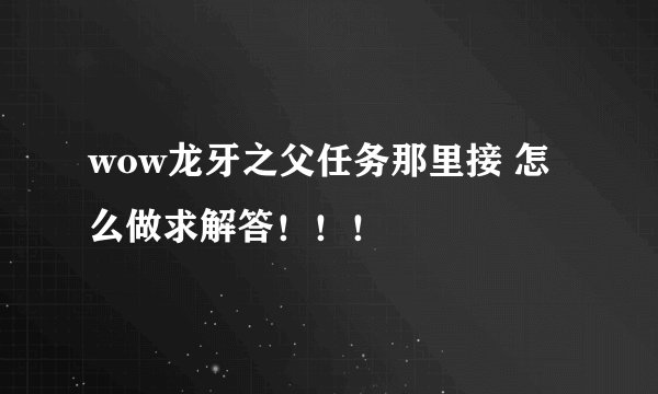 wow龙牙之父任务那里接 怎么做求解答！！！