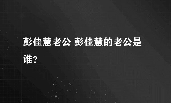 彭佳慧老公 彭佳慧的老公是谁？