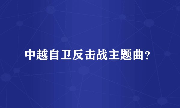 中越自卫反击战主题曲？