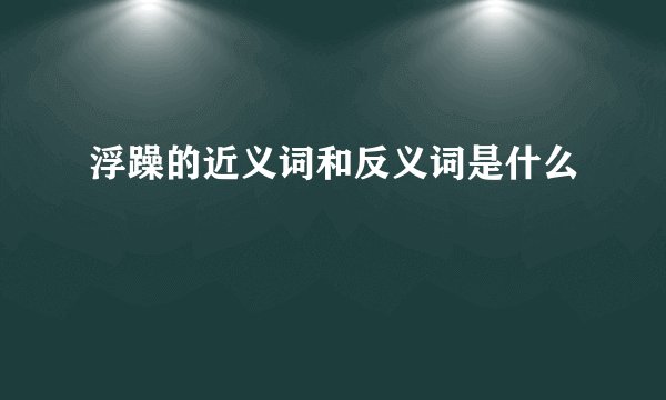 浮躁的近义词和反义词是什么