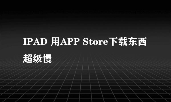 IPAD 用APP Store下载东西超级慢