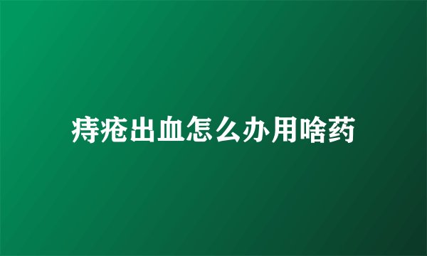 痔疮出血怎么办用啥药