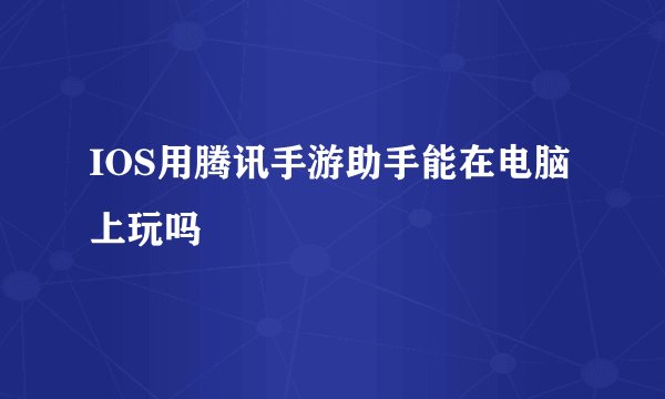 IOS用腾讯手游助手能在电脑上玩吗
