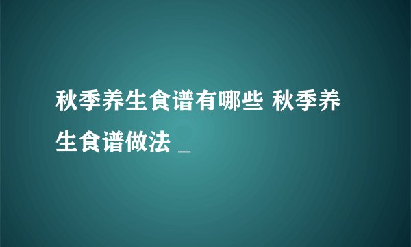 秋季养生食谱有哪些 秋季养生食谱做法 _