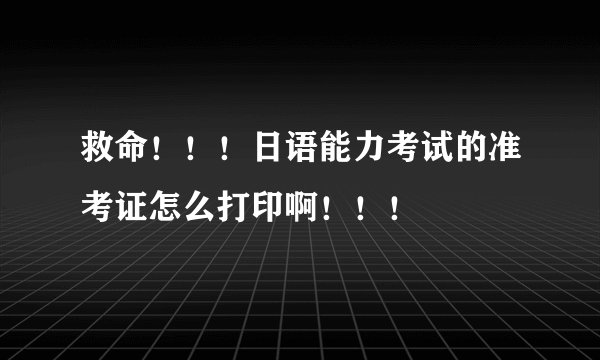 救命！！！日语能力考试的准考证怎么打印啊！！！