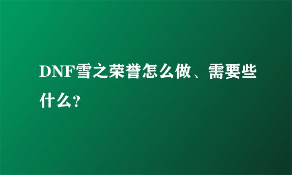 DNF雪之荣誉怎么做、需要些什么？