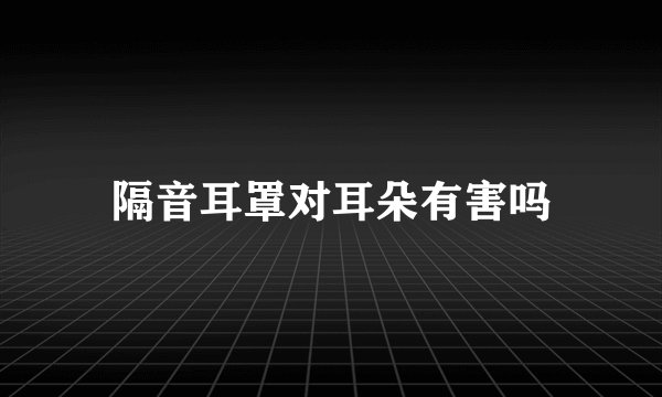 隔音耳罩对耳朵有害吗