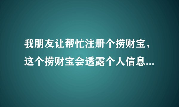 我朋友让帮忙注册个捞财宝，这个捞财宝会透露个人信息吧？安不安全