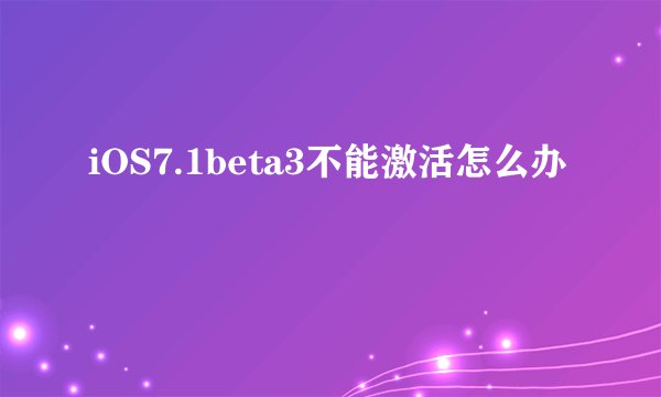 iOS7.1beta3不能激活怎么办