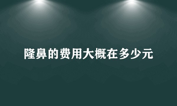 隆鼻的费用大概在多少元