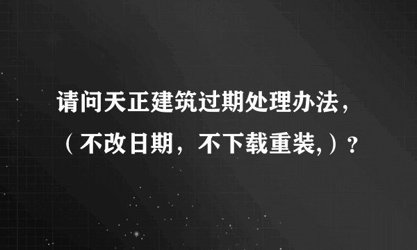 请问天正建筑过期处理办法，（不改日期，不下载重装,）？