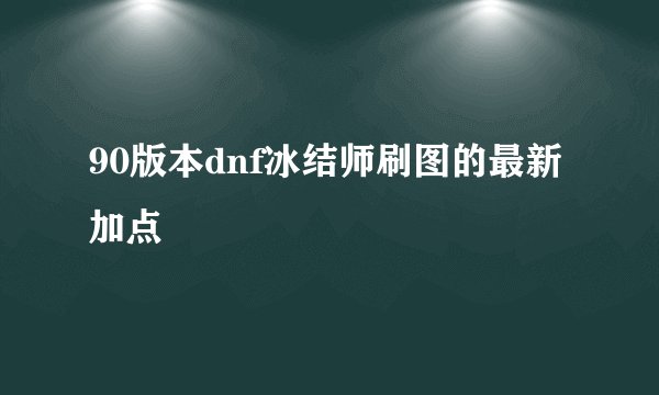 90版本dnf冰结师刷图的最新加点