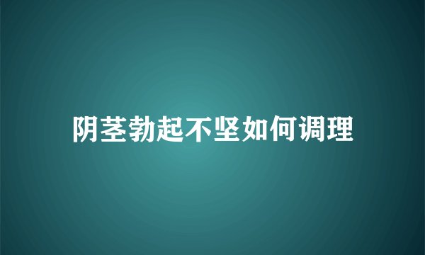 阴茎勃起不坚如何调理