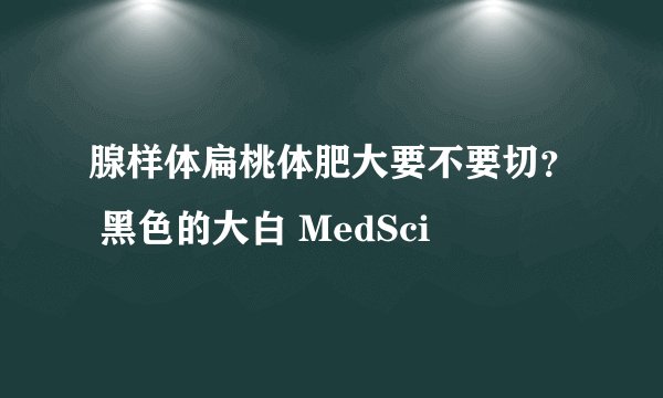 腺样体扁桃体肥大要不要切? 黑色的大白 MedSci