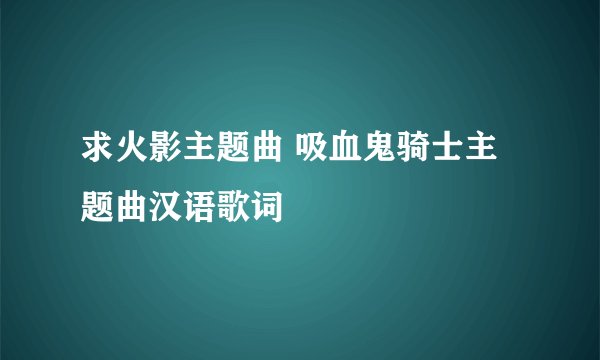 求火影主题曲 吸血鬼骑士主题曲汉语歌词