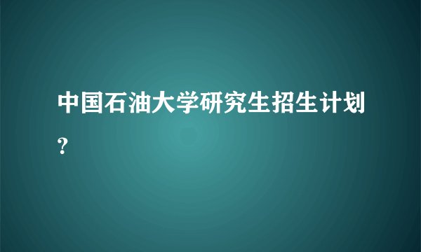中国石油大学研究生招生计划？