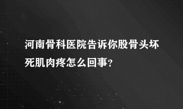河南骨科医院告诉你股骨头坏死肌肉疼怎么回事？