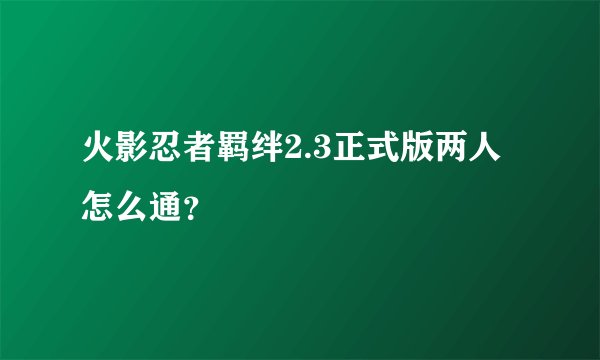 火影忍者羁绊2.3正式版两人怎么通？