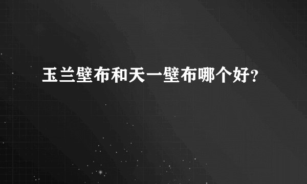 玉兰壁布和天一壁布哪个好？
