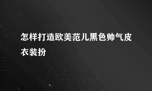 怎样打造欧美范儿黑色帅气皮衣装扮