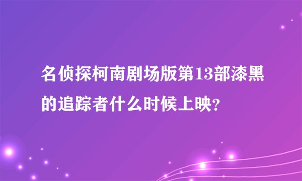 名侦探柯南剧场版第13部漆黑的追踪者什么时候上映？