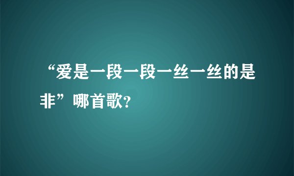 “爱是一段一段一丝一丝的是非”哪首歌？