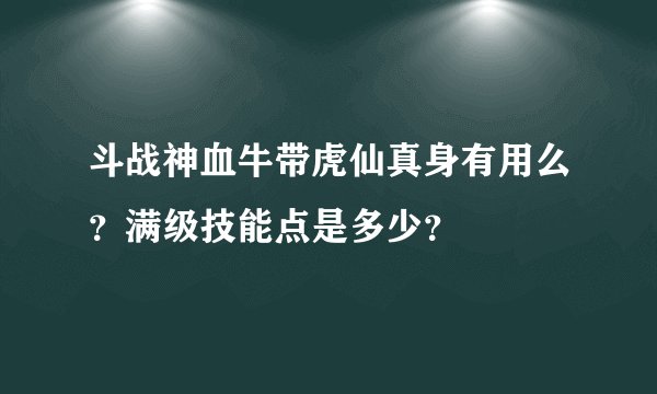 斗战神血牛带虎仙真身有用么？满级技能点是多少？