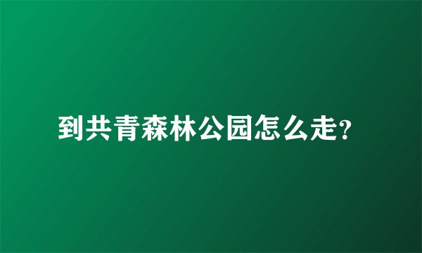 到共青森林公园怎么走?